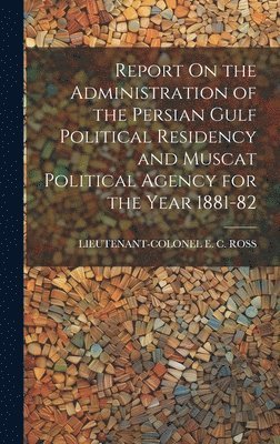 bokomslag Report On the Administration of the Persian Gulf Political Residency and Muscat Political Agency for the Year 1881-82