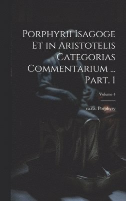 Porphyrii Isagoge et in Aristotelis Categorias commentarium ... Part. 1; Volume 4 1