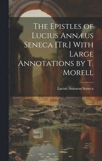 bokomslag The Epistles of Lucius Annus Seneca [Tr.] With Large Annotations by T. Morell