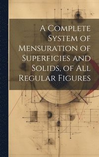 bokomslag A Complete System of Mensuration of Superficies and Solids, of All Regular Figures