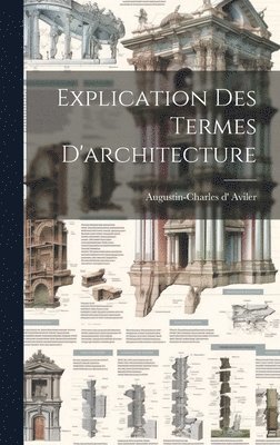 Augustin-Charles D' Aviler, Augustin-Charles d' Aviler - Explication Des Termes D'architecture, Inbunden