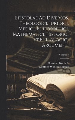 Christian Kortholt, Gottfried Wilhelm Leibniz (Freiherr) - Epistolae Ad Diversos, Theologici, Iuridici, Medici, Philosophici, Mathematici, Historici Et Philologici Argumenti; Volume 3, Inbunden