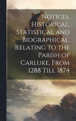 Notices, Historical, Statistical and Biographical, Relating to the Parish of Carluke, From 1288 Till 1874 1