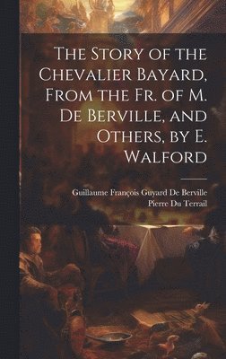 bokomslag The Story of the Chevalier Bayard, From the Fr. of M. De Berville, and Others, by E. Walford