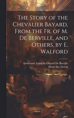 Story of the Chevalier Bayard, From the Fr. of M. De Berville, and Others, by E. Walford
