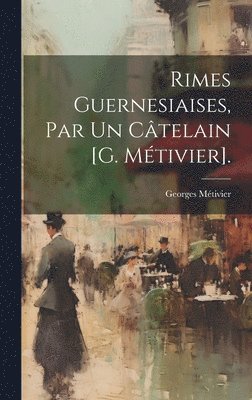 Rimes Guernesiaises, Par Un Ctelain [G. Mtivier]. 1