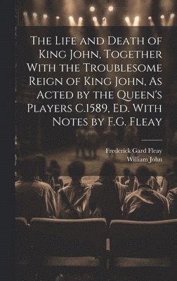 Frederick Gard Fleay, William John - Life and Death of King John, Together With the Troublesome Reign of King John, As Acted by the Queen's Players C.1589, Ed. With Notes by F.G. Fleay, Inbunden