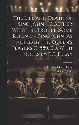 The Life and Death of King John, Together With the Troublesome Reign of King John, As Acted by the Queen's Players C.1589, Ed. With Notes by F.G. Fleay 1