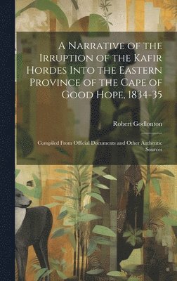 A Narrative of the Irruption of the Kafir Hordes Into the Eastern Province of the Cape of Good Hope, 1834-35 1