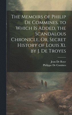Jean De Roye, Philippe De Comines - Memoirs of Philip De Commines. to Which Is Added, the Scandalous Chronicle, Or, Secret History of Louis Xi. by J. De Troyes, Inbunden