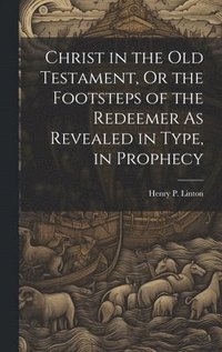 bokomslag Christ in the Old Testament, Or the Footsteps of the Redeemer As Revealed in Type, in Prophecy