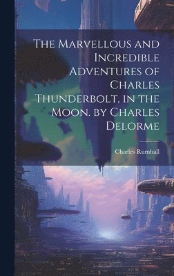 bokomslag The Marvellous and Incredible Adventures of Charles Thunderbolt, in the Moon. by Charles Delorme