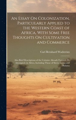 An Essay On Colonization, Particularly Applied to the Western Coast of Africa, With Some Free Thoughts On Cultivation and Commerce 1
