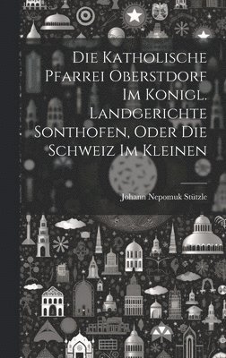 bokomslag Die Katholische Pfarrei Oberstdorf Im Konigl. Landgerichte Sonthofen, Oder Die Schweiz Im Kleinen