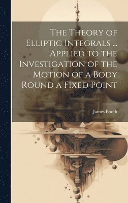 Theory of Elliptic Integrals ... Applied to the Investigation of the Motion of a Body Round a Fixed Point