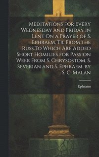 bokomslag Meditations for Every Wednesday and Friday in Lent On a Prayer of S. Ephraem, Tr. From the Russ.To Which Are Added Short Homilies for Passion Week From S. Chrysostom, S. Severian and S. Ephraem. by