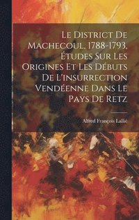 bokomslag Le District De Machecoul, 1788-1793, tudes Sur Les Origines Et Les Dbuts De L'insurrection Vendenne Dans Le Pays De Retz