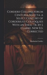 bokomslag Corderii Colloquiorum Centuria Selecta. a Select Century of Corderius's Colloquies With an Engl. Tr. by J. Clarke. New Ed. Corrected