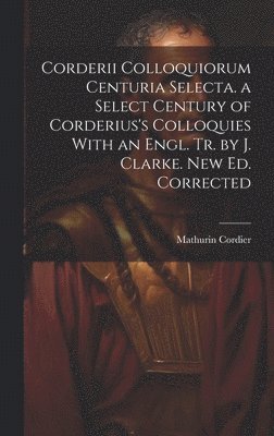 Corderii Colloquiorum Centuria Selecta. a Select Century of Corderius's Colloquies With an Engl. Tr. by J. Clarke. New Ed. Corrected