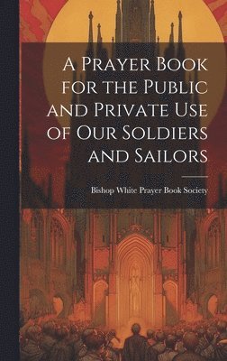 bokomslag A Prayer Book for the Public and Private Use of Our Soldiers and Sailors