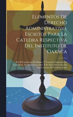 Anonymous - Elementos De Derecho Administrativo, Escritos Para La Catedra Respectiva Del Instituto De Oaxaca, Inbunden