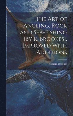 Richard Brookes - Art of Angling, Rock and Sea-Fishing [By R. Brookes]. Improved With Additions, Inbunden