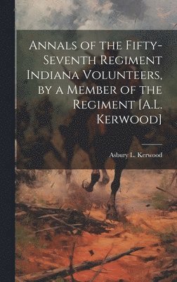 Annals of the Fifty-Seventh Regiment Indiana Volunteers, by a Member of the Regiment [A.L. Kerwood] 1