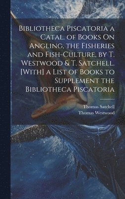 Bibliotheca Piscatoria a Catal. of Books On Angling, the Fisheries and Fish-Culture, by T. Westwood & T. Satchell. [With] a List of Books to Supplement the Bibliotheca Piscatoria 1