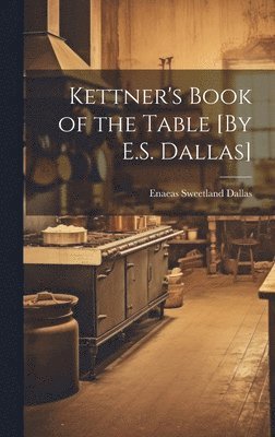 Enaeas Sweetland Dallas - Kettner's Book of the Table [By E.S. Dallas], Inbunden