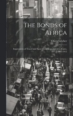 The Bonds of Africa; Impressions of Travel and Sport From Cape Town to Cairo, 1902-1912 1