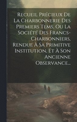 bokomslag Recueil Prcieux De La Charbonnerie Des Premiers Tems, Ou La Socit Des Francs-charbonniers, Rendue  Sa Primitive Institution, Et  Son Ancienne Observance...