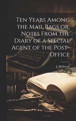 Ten Years Among the Mail Bags or, Notes From the Diary of a Special Agent of the Post-Office 1