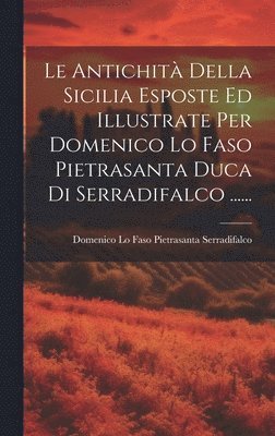 Le Antichit Della Sicilia Esposte Ed Illustrate Per Domenico Lo Faso Pietrasanta Duca Di Serradifalco ...... 1