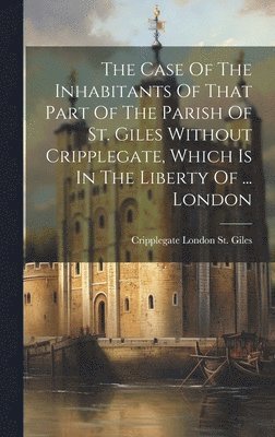 bokomslag The Case Of The Inhabitants Of That Part Of The Parish Of St. Giles Without Cripplegate, Which Is In The Liberty Of ... London