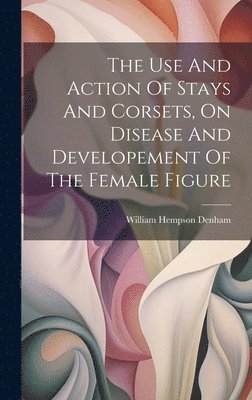 William Hempson Denham - Use And Action Of Stays And Corsets, On Disease And Developement Of The Female Figure, Inbunden
