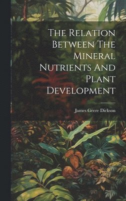 James Geere Dickson - Relation Between The Mineral Nutrients And Plant Development, Inbunden