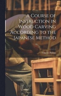 bokomslag A Course of Instruction in Wood Carving According to the Japanese Method