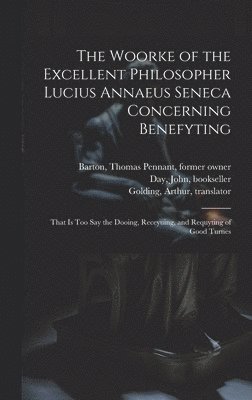 The Woorke of the Excellent Philosopher Lucius Annaeus Seneca Concerning Benefyting 1