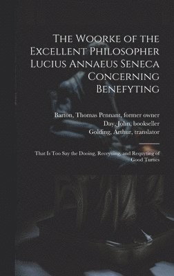 Woorke of the Excellent Philosopher Lucius Annaeus Seneca Concerning Benefyting