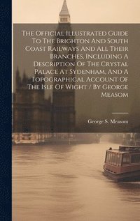 bokomslag The Official Illustrated Guide To The Brighton And South Coast Railways And All Their Branches, Including A Description Of The Crystal Palace At Sydenham, And A Topographical Account Of The Isle Of