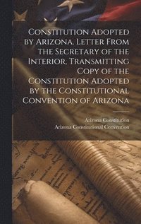 bokomslag Constitution Adopted by Arizona. Letter From the Secretary of the Interior, Transmitting Copy of the Constitution Adopted by the Constitutional Convention of Arizona