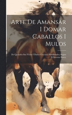 Anonymous - Arte De Amansar I Domar Caballos I Mulos: De Quitarles Sus Vicios I Darles Gracias I Habilidades, Segun El Sistema Rarey, Inbunden