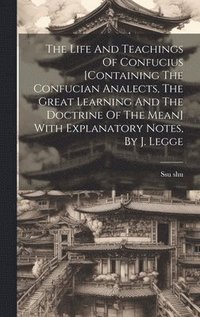 bokomslag Life And Teachings Of Confucius [containing The Confucian Analects, The Great Learning And The Doctrine Of The Mean] With Explanatory Notes, By J. Legge