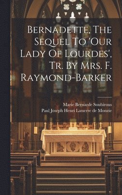 Bernadette, The Sequel To 'our Lady Of Lourdes', Tr. By Mrs. F. Raymond-barker 1