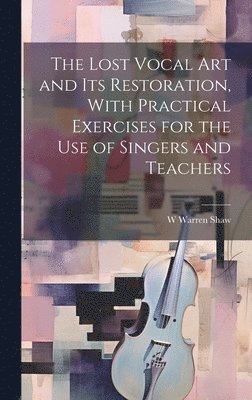 The Lost Vocal art and its Restoration, With Practical Exercises for the use of Singers and Teachers 1