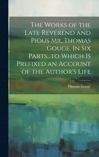 bokomslag The Works of the Late Reverend and Pious Mr. Thomas Gouge. In six Parts...to Which is Prefixed an Account of the Author's Life