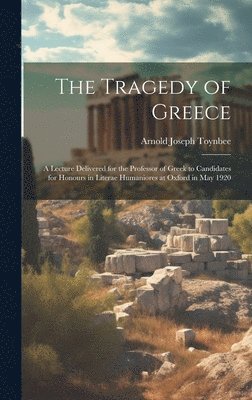 Arnold Joseph Toynbee - Tragedy of Greece; a Lecture Delivered for the Professor of Greek to Candidates for Honours in Literae Humaniores at Oxford in May 1920, Inbunden