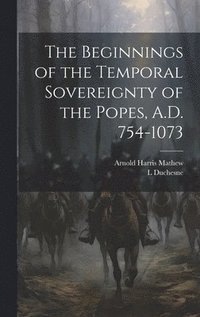 bokomslag The Beginnings of the Temporal Sovereignty of the Popes, A.D. 754-1073
