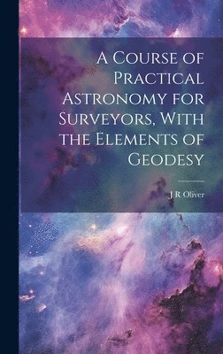 bokomslag A Course of Practical Astronomy for Surveyors, With the Elements of Geodesy