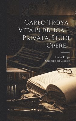 Carlo Troya, Vita Pubblica E Privata, Studi Opere... 1